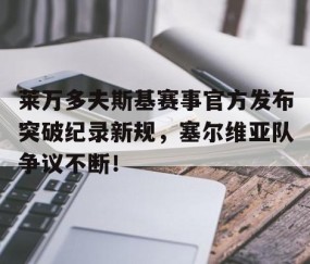 YIHAO-包含莱万多夫斯基赛事官方发布突破纪录新规，塞尔维亚队争议不断！的词条
