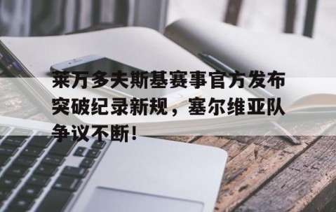 YIHAO-包含莱万多夫斯基赛事官方发布突破纪录新规，塞尔维亚队争议不断！的词条
