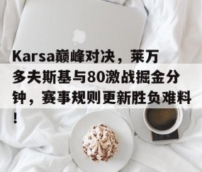 YIHAO-Karsa巅峰对决，莱万多夫斯基与80激战掘金分钟，赛事规则更新胜负难料！的简单介绍