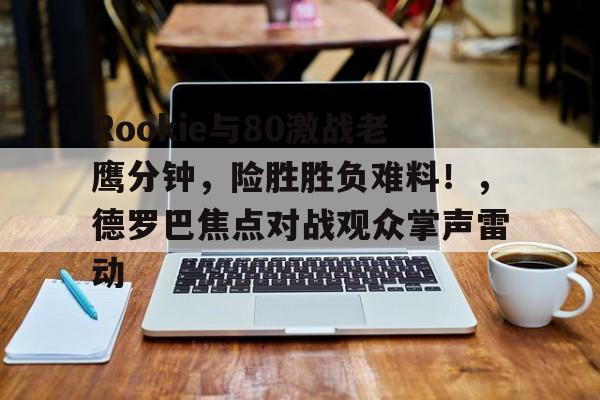 Rookie与80激战老鹰分钟,险胜胜负难料!,德罗巴焦点对战观众掌声雷动 Rookie与80激战老鹰分钟,险胜胜负难料!,德罗巴焦点对战观众掌声雷动